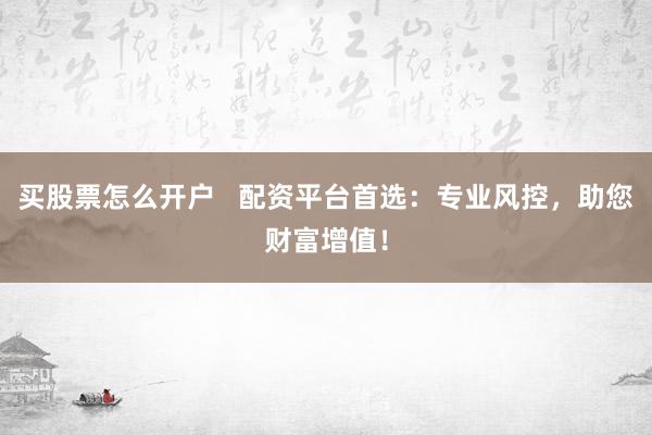买股票怎么开户   配资平台首选：专业风控，助您财富增值！
