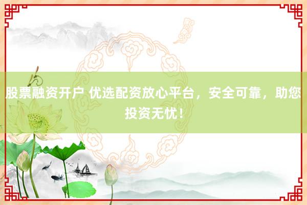 股票融资开户 优选配资放心平台，安全可靠，助您投资无忧！