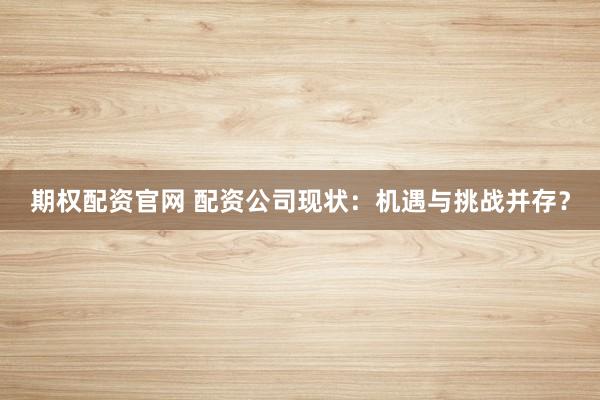 期权配资官网 配资公司现状：机遇与挑战并存？