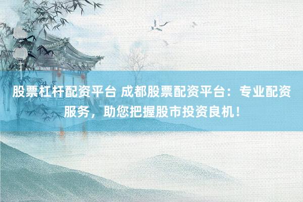 股票杠杆配资平台 成都股票配资平台：专业配资服务，助您把握股市投资良机！