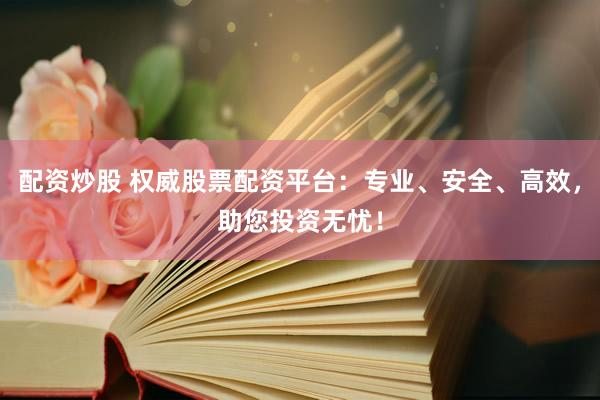 配资炒股 权威股票配资平台：专业、安全、高效，助您投资无忧！