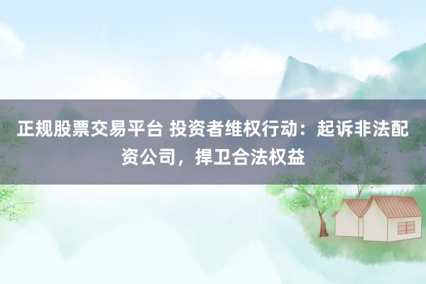 正规股票交易平台 投资者维权行动：起诉非法配资公司，捍卫合法权益