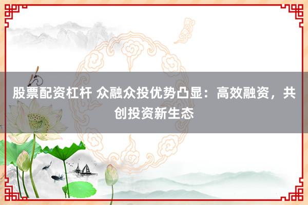 股票配资杠杆 众融众投优势凸显：高效融资，共创投资新生态