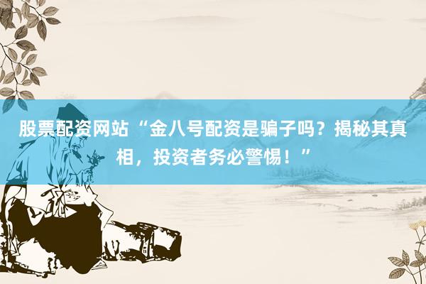 股票配资网站 “金八号配资是骗子吗？揭秘其真相，投资者务必警惕！”