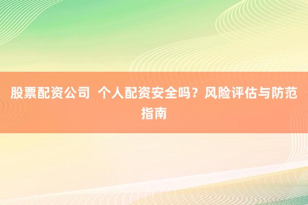 股票配资公司  个人配资安全吗？风险评估与防范指南