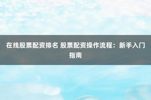 在线股票配资排名 股票配资操作流程：新手入门指南
