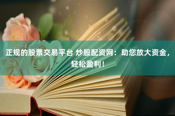 正规的股票交易平台 炒股配资网：助您放大资金，轻松盈利！