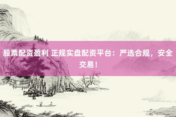股票配资盈利 正规实盘配资平台：严选合规，安全交易！