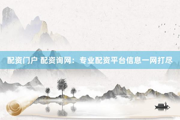 配资门户 配资询网：专业配资平台信息一网打尽