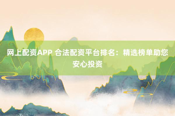 网上配资APP 合法配资平台排名：精选榜单助您安心投资