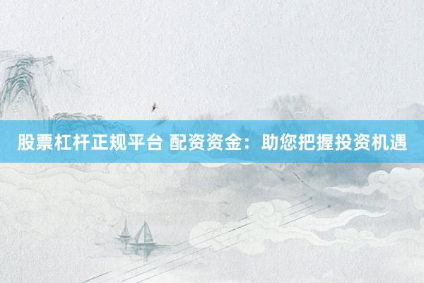 股票杠杆正规平台 配资资金：助您把握投资机遇