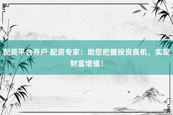 配资平台开户 配资专家：助您把握投资良机，实现财富增值！