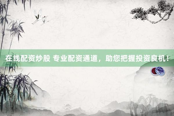 在线配资炒股 专业配资通道，助您把握投资良机！