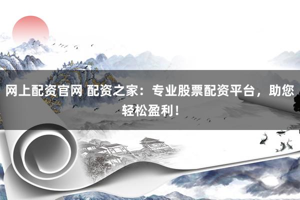 网上配资官网 配资之家：专业股票配资平台，助您轻松盈利！