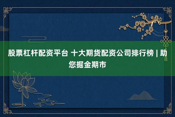 股票杠杆配资平台 十大期货配资公司排行榜 | 助您掘金期市