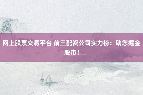 网上股票交易平台 前三配资公司实力榜：助您掘金股市！