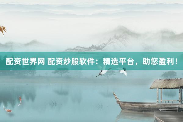 配资世界网 配资炒股软件：精选平台，助您盈利！