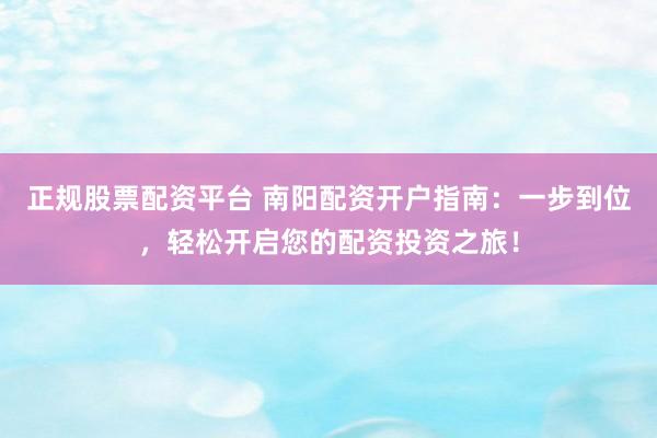 正规股票配资平台 南阳配资开户指南：一步到位，轻松开启您的配资投资之旅！