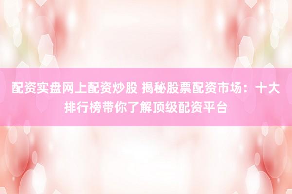 配资实盘网上配资炒股 揭秘股票配资市场：十大排行榜带你了解顶级配资平台