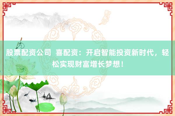 股票配资公司  喜配资：开启智能投资新时代，轻松实现财富增长梦想！