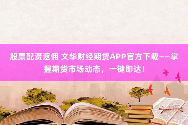 股票配资返佣 文华财经期货APP官方下载——掌握期货市场动态，一键即达！