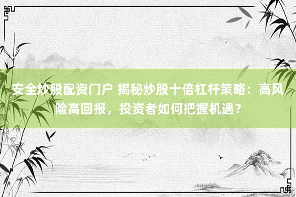安全炒股配资门户 揭秘炒股十倍杠杆策略：高风险高回报，投资者如何把握机遇？
