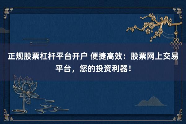 正规股票杠杆平台开户 便捷高效：股票网上交易平台，您的投资利器！