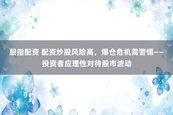 股指配资 配资炒股风险高，爆仓危机需警惕——投资者应理性对待股市波动
