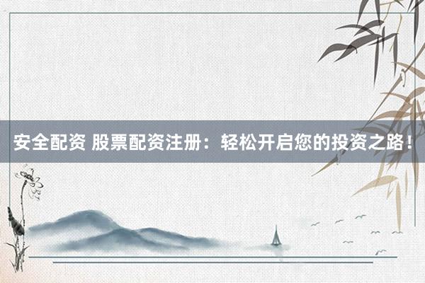 安全配资 股票配资注册：轻松开启您的投资之路！