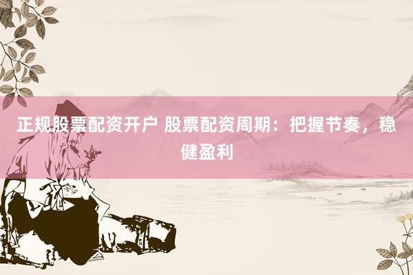正规股票配资开户 股票配资周期：把握节奏，稳健盈利