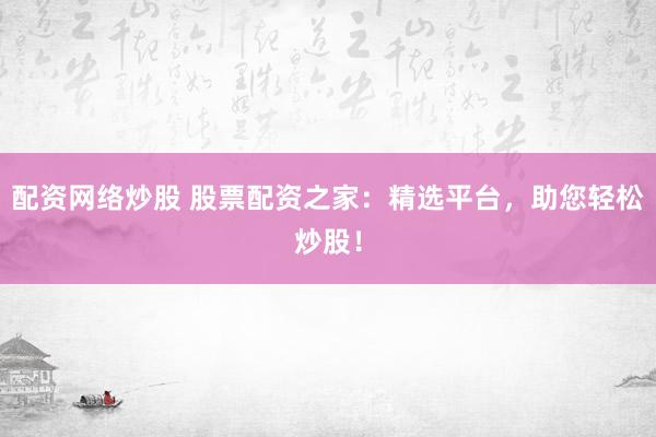 配资网络炒股 股票配资之家：精选平台，助您轻松炒股！
