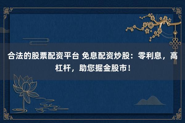 合法的股票配资平台 免息配资炒股：零利息，高杠杆，助您掘金股市！