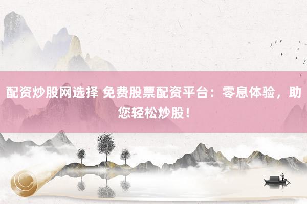 配资炒股网选择 免费股票配资平台：零息体验，助您轻松炒股！