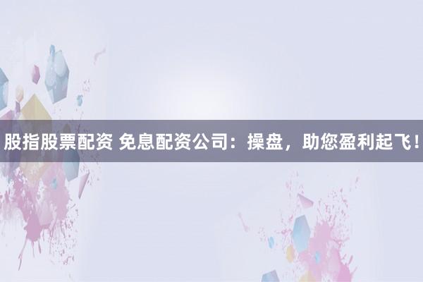 股指股票配资 免息配资公司：操盘，助您盈利起飞！