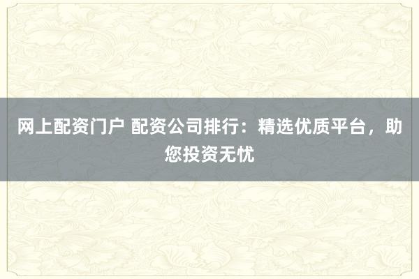 网上配资门户 配资公司排行：精选优质平台，助您投资无忧