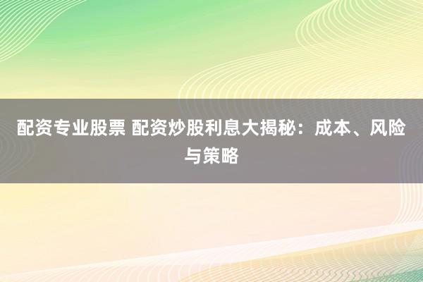 配资专业股票 配资炒股利息大揭秘：成本、风险与策略