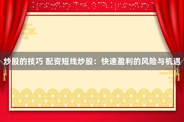 炒股的技巧 配资短线炒股：快速盈利的风险与机遇