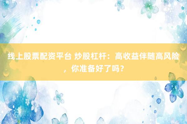 线上股票配资平台 炒股杠杆：高收益伴随高风险，你准备好了吗？