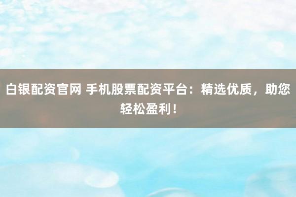白银配资官网 手机股票配资平台：精选优质，助您轻松盈利！