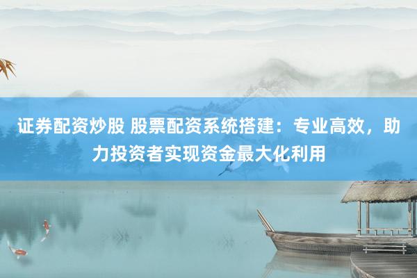 证券配资炒股 股票配资系统搭建：专业高效，助力投资者实现资金最大化利用