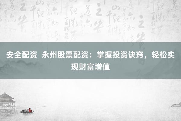 安全配资  永州股票配资：掌握投资诀窍，轻松实现财富增值