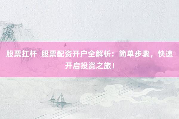 股票扛杆  股票配资开户全解析：简单步骤，快速开启投资之旅！