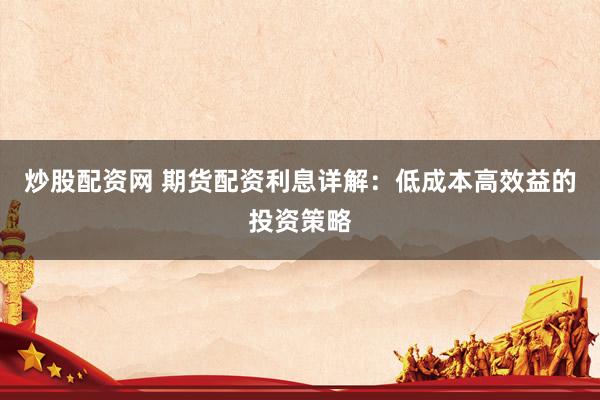 炒股配资网 期货配资利息详解：低成本高效益的投资策略
