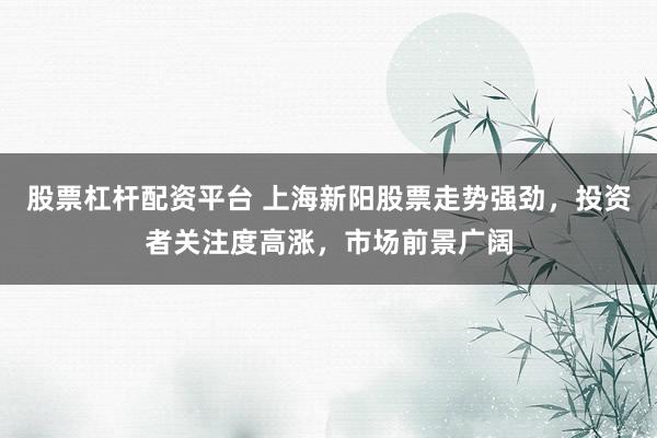 股票杠杆配资平台 上海新阳股票走势强劲，投资者关注度高涨，市场前景广阔