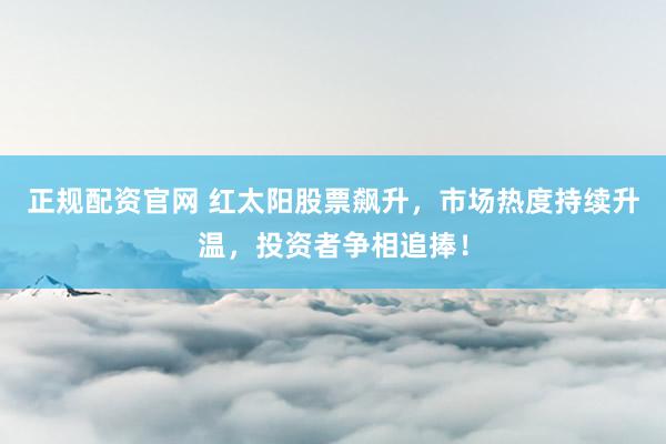 正规配资官网 红太阳股票飙升，市场热度持续升温，投资者争相追捧！
