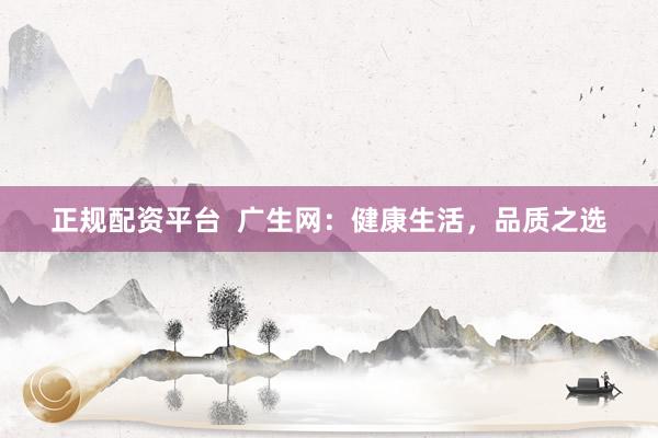 正规配资平台  广生网：健康生活，品质之选