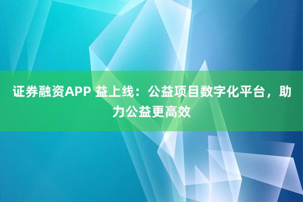 证券融资APP 益上线：公益项目数字化平台，助力公益更高效