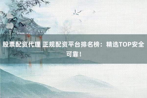 股票配资代理 正规配资平台排名榜：精选TOP安全可靠！