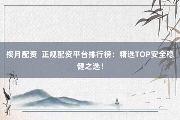 按月配资  正规配资平台排行榜：精选TOP安全稳健之选！