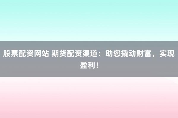 股票配资网站 期货配资渠道：助您撬动财富，实现盈利！